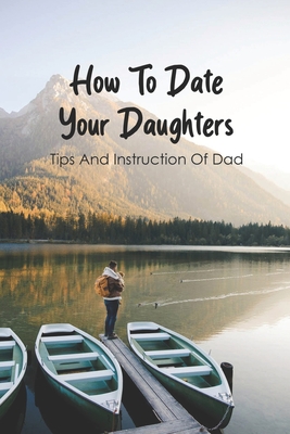 How To Date Your Daughters: Tips And Instruction Of Dad: Importance Of Daddy Daughter Dates - Jordan Woloszczak