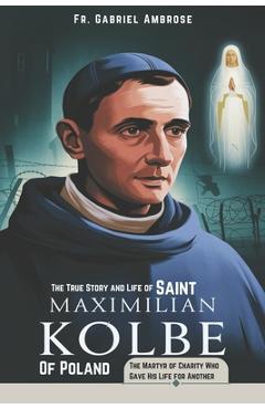 Coperta cărții 'The True Story and Life of Saint Maximilian Kolbe of Poland: The Martyr of Charity Who Gave His Life for Another -'
