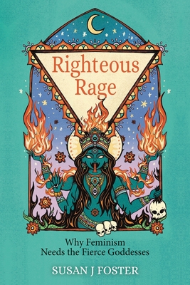 Righteous Rage: Why Feminism Needs the Fierce Goddesses - Susan J. Foster