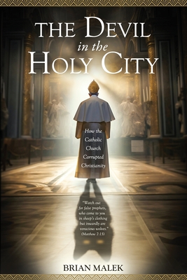 The Devil in the Holy City: How the Roman Catholic Church Corrupted Christianity - Brian Malek
