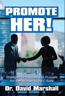 Promote Her!: Strategies for Executives to Promote the Best Women to the C-Suite - David Marshall