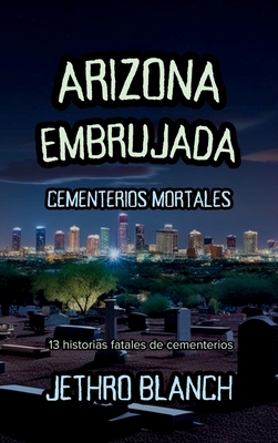Arizona Embrujada Cementerios Mortales: 13 historias fatales de cementerios - Jethro Blanch