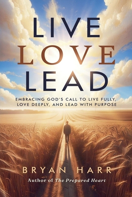 Live Love Lead: Embracing God's Call To Live Fully, Love Deeply, And Lead With Purpose - Bryan Harr