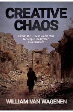 Coperta cărții 'Creative Chaos: Inside the CIA's Covert War to Topple the Syrian Government - William Van Wagenen'