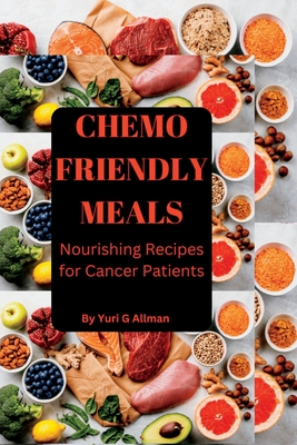 Chemo Friendly Meals: Nourishing Recipes for Cancer Patients - Yuri G. Allman