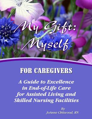 My Gift: Myself for Caregivers: A Guide to Excellence in End-of-Life Care for Assisted Living and Skilled Nursing Facilities - Joanne Chitwood Rn