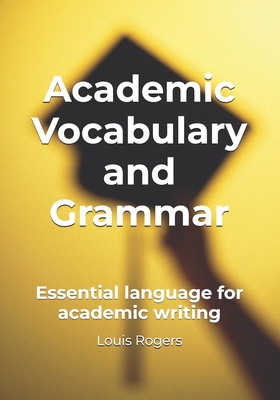 Academic Vocabulary and Grammar: Essential language for academic writing - Louis Rogers