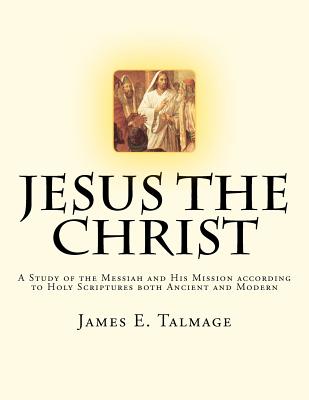 Jesus the Christ: A Study of the Messiah and His Mission according to Holy Scriptures both Ancient and Modern - James E. Talmage