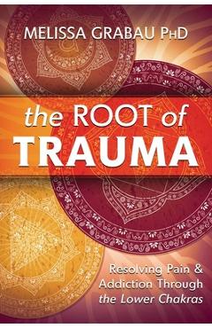 Poza produsului The Root of Trauma: Resolving Pain & Addiction Through the Lower Chakras - Melissa Grabau