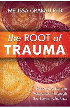 The Root of Trauma: Resolving Pain & Addiction Through the Lower Chakras - Melissa Grabau