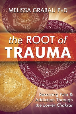 The Root of Trauma: Resolving Pain & Addiction Through the Lower Chakras - Melissa Grabau