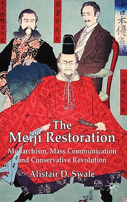 The Meiji Restoration: Monarchism, Mass Communication and Conservative Revolution - Alistair D. Swale