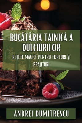 Bucătăria Tainică a Dulciurilor: Rețete Magice pentru Torturi și Prajituri - Andrei Dumitrescu