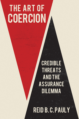 The Art of Coercion: Credible Threats and the Assurance Dilemma - Reid B. C. Pauly