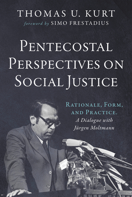 Pentecostal Perspectives on Social Justice: Rationale, Form, and Practice. a Dialogue with Jürgen Moltmann - Thomas U. Kurt