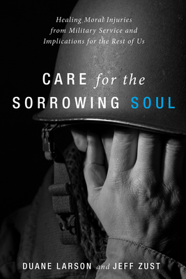 Care for the Sorrowing Soul: Healing Moral Injuries from Military Service and Implications for the Rest of Us - Duane Larson