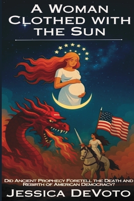A Woman Clothed with the Sun: Did Ancient Prophecy Foretell the Death and Rebirth of American Democracy? - Jessica Nichole Devoto
