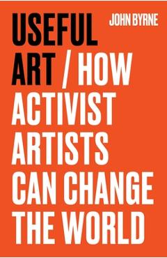 Poza produsului Useful Art: How Activist Artists Can Change the World - John Byrne