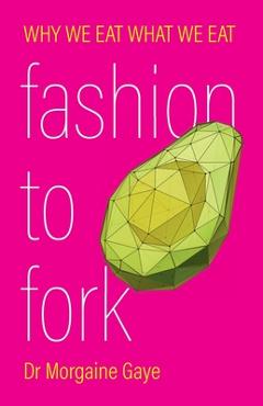 Coperta cărții 'Fashion To Fork: Why We Eat What We Eat - Morgaine Gaye'