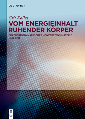 Vom Energieinhalt Ruhender Körper: Ein Thermodynamisches Konzept Von Materie Und Zeit - Grit Kalies