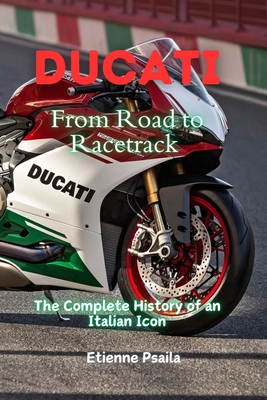 Ducati: From Road to Racetrack - The Complete History of an Italian Icon - Etienne Psaila