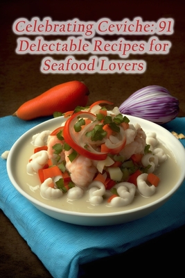 Celebrating Ceviche: 91 Delectable Recipes for Seafood Lovers - Fusion Flavors Onag