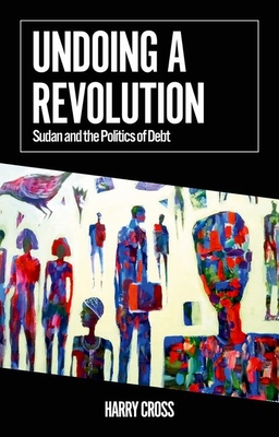 Undoing a Revolution: Sudan and the Politics of Debt - Harry Cross