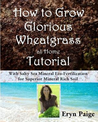 How to Grow Glorious Wheatgrass at Home Tutorial: With Salty Sea Mineral Eco-Fertilization for Superior Mineral Rich Soil - Eryn Paige