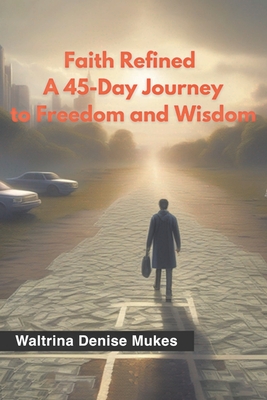 Faith Refined: A 45-Day Journey to Freedom and Wisdom - Waltrina Denise Mukes