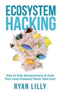 Ecosystem Hacking: How to Help Entrepreneurs & Grow Your Local Economy Faster Than Ever - Ryan Lilly