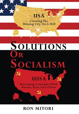 Solutions Or Socialism: Creating the Shining City on a Hill or Becoming Comrades with Russia, Iran, and China - Ron Mitori