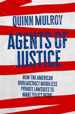 Agents of Justice: How the American Bureaucracy Mobilizes Private Lawsuits to Make Policy Work - Quinn Mulroy