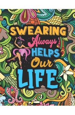 Coperta cărții 'Swearing Always Helps Our Life: Coloring Book for Adults with Funny, Hilarious and Floral Patterns Featuring Swear'