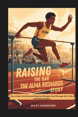 Raising the Bar: The Alma Richards Story: How A Boy From Parowan Reached Olympic Gold Through Grit, Faith, And Determination - Wiley Crawford