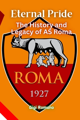 Eternal Pride: The History and Legacy of AS Roma - Gigi Romano