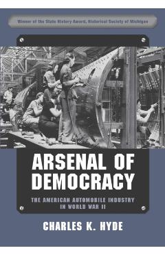 Arsenal of Democracy: The American Automobile Industry in World War II - Charles K. Hyde
