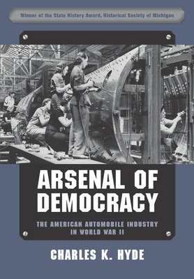 Arsenal of Democracy: The American Automobile Industry in World War II - Charles K. Hyde
