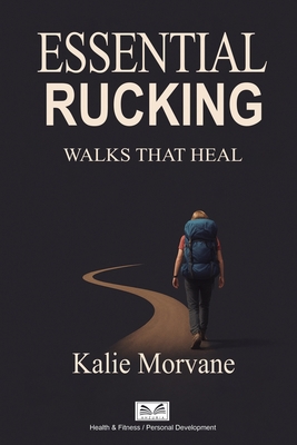 Essential Rucking: Walks that Heal - Kalie Morvane