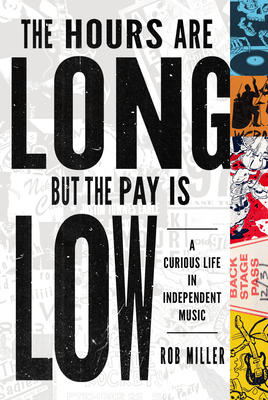 The Hours Are Long, But the Pay Is Low: A Curious Life in Independent Music - Rob Miller