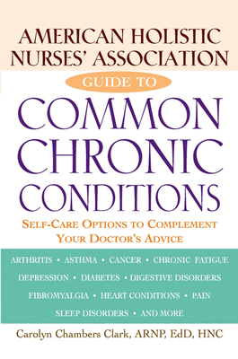 American Holistic Nurses' Association Guide to Common Chronic Conditions: Self-Care Options to Complement Your Doctor's Advice - Carolyn Chambers Clark