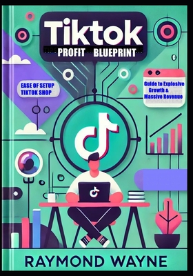 TikTok Profit Blueprint: Complete Guide to Explosive Growth & Massive Revenue - Raymond Wayne