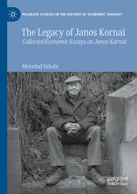 The Legacy of Janos Kornai: Collected Economic Essays on Janos Kornai - Mehrdad Vahabi