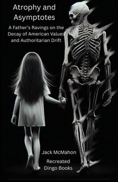 Coperta cărții 'Atrophy and Asymptotes: A Father's Ravings on the Decay of American Values and Authoritarian Drift - Jack Mcmahon'