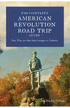 Coperta cărții 'Complete American Revolution Road Trip Guide: More Than 500 Sites from Lexington to Yorktown - Michael Weeks'