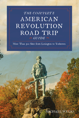 Coperta cărții 'Complete American Revolution Road Trip Guide: More Than 500 Sites from Lexington to Yorktown - Michael Weeks'