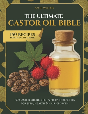 The Ultimate Castor Oil Bible: 150 Castor Oil Recipes & Proven Benefits for Skin, Health & Hair Growth - Sage Wilder