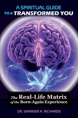 A Spiritual Guide to a Transformed You: The Real-Life Matrix of the Born-Again Experience - Warner A. Richards