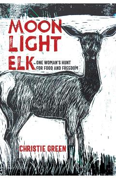Moonlight Elk: One Woman's Hunt for Food and Freedom - Christie Green