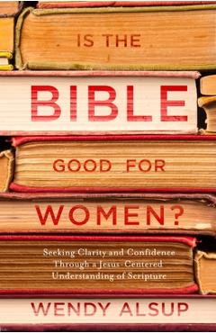 Poza produsului Is the Bible Good for Women?: Seeking Clarity and Confidence Through a Jesus-Centered Understanding of Scripture - Wendy Alsup