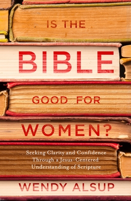 Is the Bible Good for Women?: Seeking Clarity and Confidence Through a Jesus-Centered Understanding of Scripture - Wendy Alsup